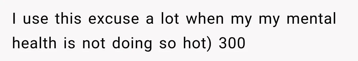 I use this excuse a lot when my my mental health is not doing so hot) 300