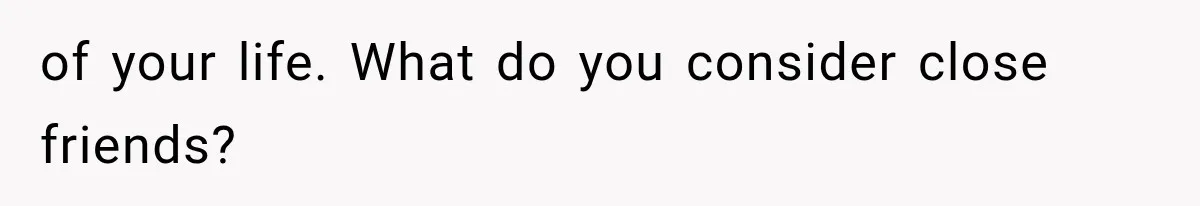 of your life. What do you consider close friends?