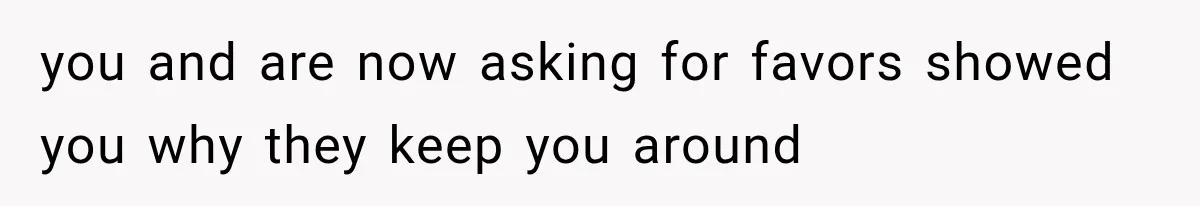 you and are now asking for favors showed you why they keep you around