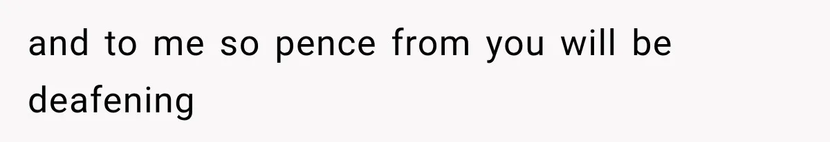 and to me so pence from you will be deafening