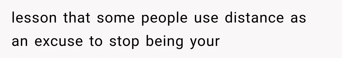 lesson that some people use distance as an excuse to stop being your