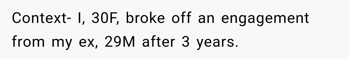 Context- I, 30F, broke off an engagement from my ex, 29M after 3 years.