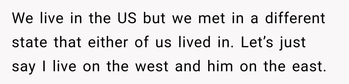 We live in the US but we met in a different state that either of us lived in. Let’s just say I live on the west and him on the...