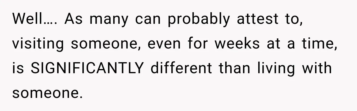 Well…. As many can probably attest to, visiting someone, even for weeks at a time, is SIGNIFICANTLY different than living with someone.