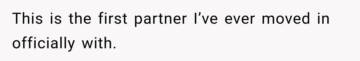 This is the first partner I’ve ever moved in officially with.