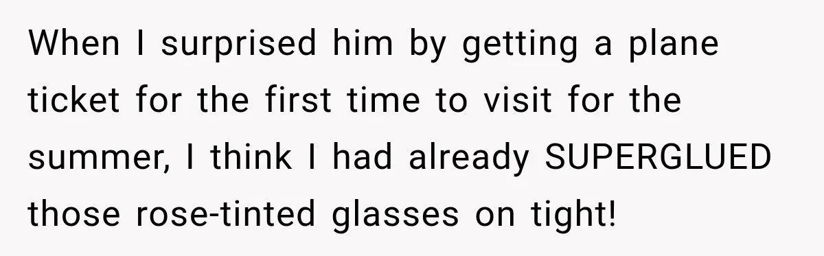 When I surprised him by getting a plane ticket for the first time to visit for the summer, I think I had already SUPERGLUED those rose-tinted glasses on tight!