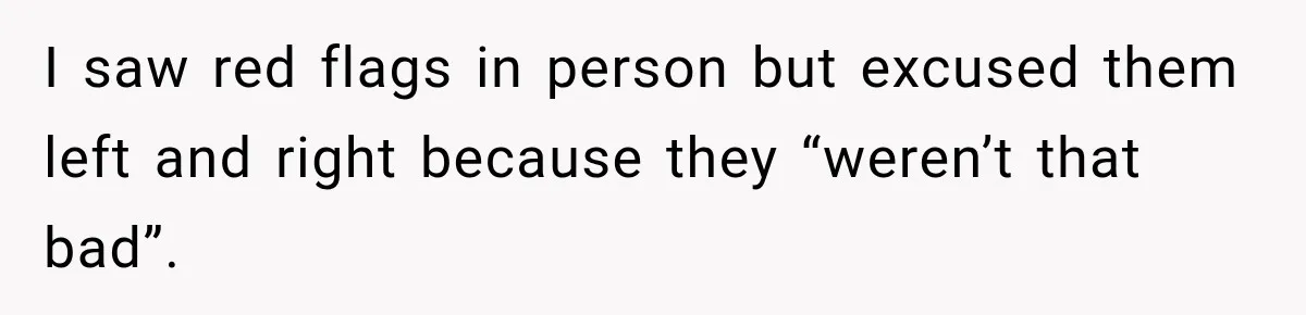 I saw red flags in person but excused them left and right because they “weren’t that bad”.
