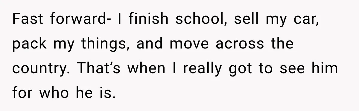 Fast forward- I finish school, sell my car, pack my things, and move across the country. That’s when I really got to see him for who he is.