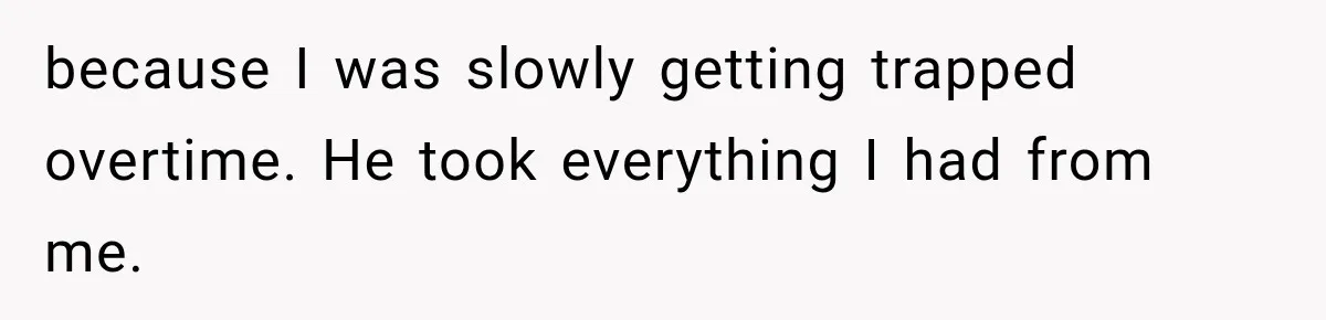 because I was slowly getting trapped overtime. He took everything I had from me.