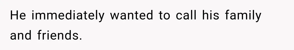 He immediately wanted to call his family and friends.
