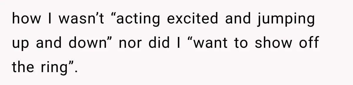 how I wasn’t “acting excited and jumping up and down” nor did I “want to show off the ring”.