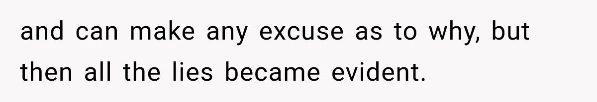 and can make any excuse as to why, but then all the lies became evident.