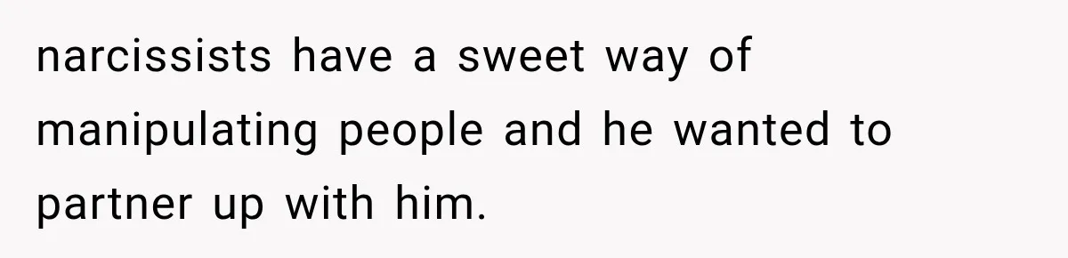 narcissists have a sweet way of manipulating people and he wanted to partner up with him.