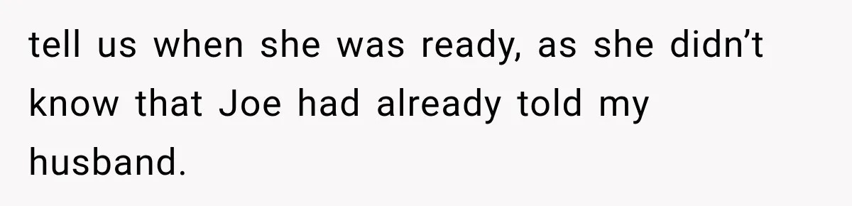 Woman Exposes Brother-In-Law’s Secret Baby in Front of His New Girlfriend After Years of Lies tell us when she was ready, as she didn’t know that Joe had already told my husband.