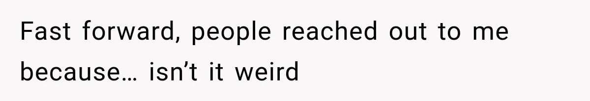 Fast forward, people reached out to me because… isn’t it weird