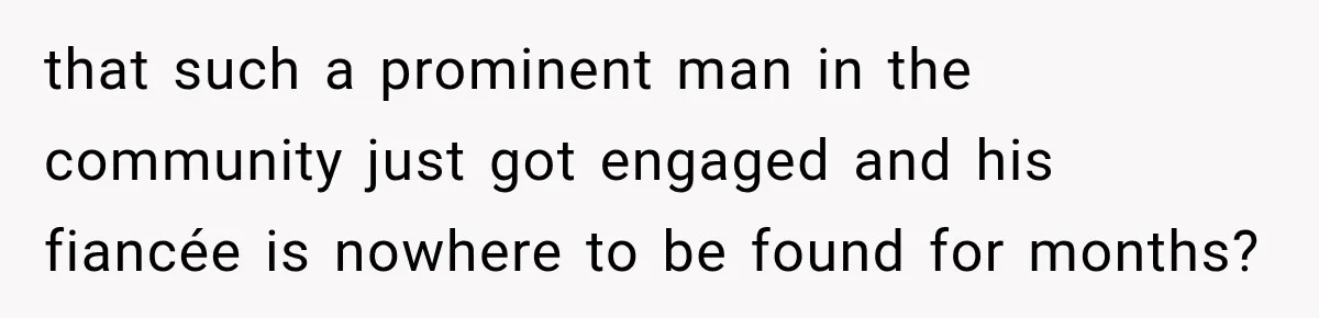 that such a prominent man in the community just got engaged and his fiancée is nowhere to be found for months?
