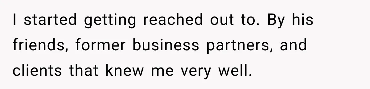 I started getting reached out to. By his friends, former business partners, and clients that knew me very well.