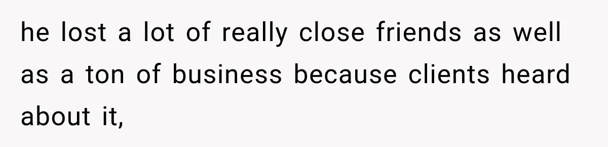 he lost a lot of really close friends as well as a ton of business because clients heard about it,