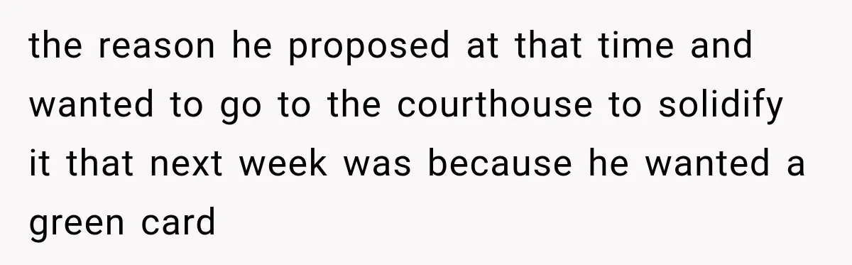 the reason he proposed at that time and wanted to go to the courthouse to solidify it that next week was because he wanted a green card