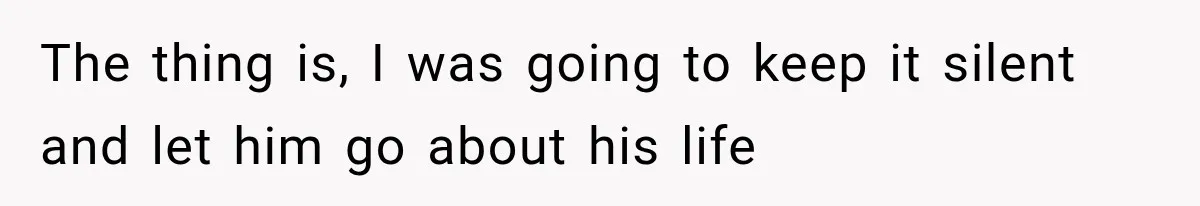 The thing is, I was going to keep it silent and let him go about his life