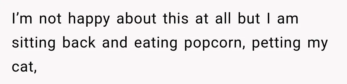 I’m not happy about this at all but I am sitting back and eating popcorn, petting my cat,