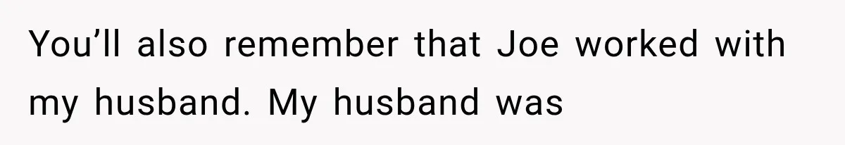 Woman Exposes Brother-In-Law’s Secret Baby in Front of His New Girlfriend After Years of Lies You’ll also remember that Joe worked with my husband. My husband was