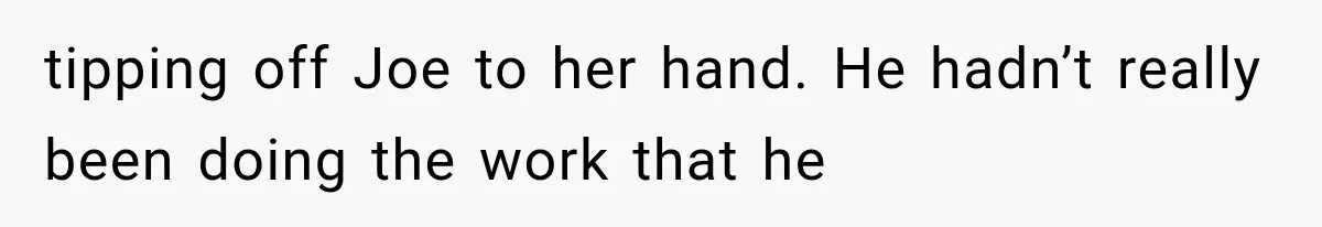 Woman Exposes Brother-In-Law’s Secret Baby in Front of His New Girlfriend After Years of Lies tipping off Joe to her hand. He hadn’t really been doing the work that he