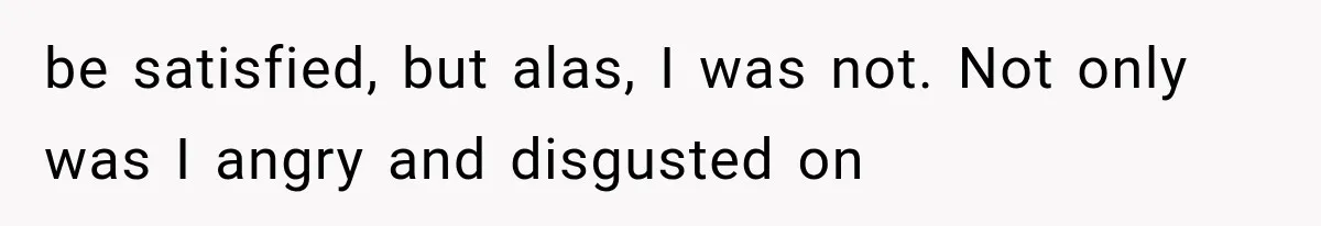 Woman Exposes Brother-In-Law’s Secret Baby in Front of His New Girlfriend After Years of Lies be satisfied, but alas, I was not. Not only was I angry and disgusted on