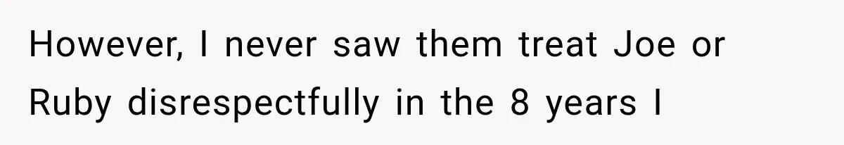 Woman Exposes Brother-In-Law’s Secret Baby in Front of His New Girlfriend After Years of Lies However, I never saw them treat Joe or Ruby disrespectfully in the 8 years I