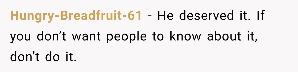 Hungry-Breadfruit-61 − He deserved it. If you don’t want people to know about it, don’t do it.