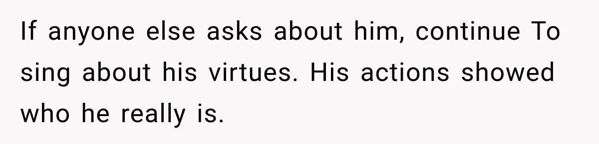 If anyone else asks about him, continue To sing about his virtues. His actions showed who he really is.