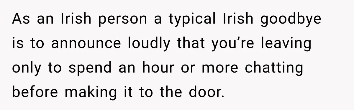 As an Irish person a typical Irish goodbye is to announce loudly that you’re leaving only to spend an hour or more chatting before making it to the door.