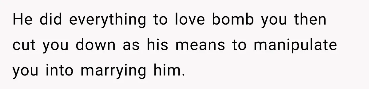 He did everything to love bomb you then cut you down as his means to manipulate you into marrying him.