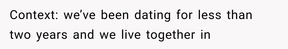 Context: we’ve been dating for less than two years and we live together in