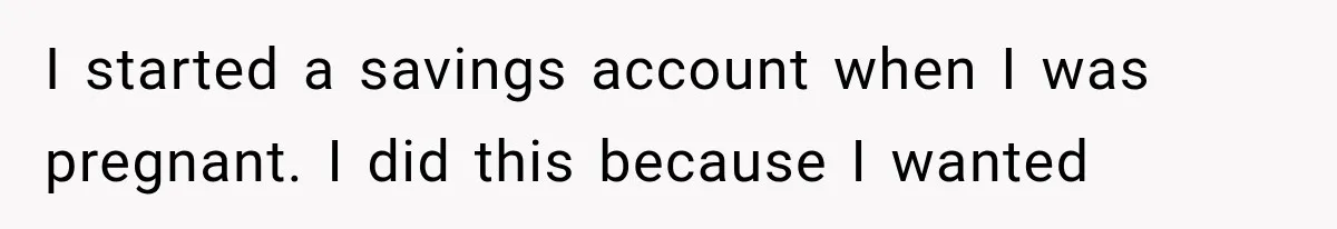 I started a savings account when I was pregnant. I did this because I wanted