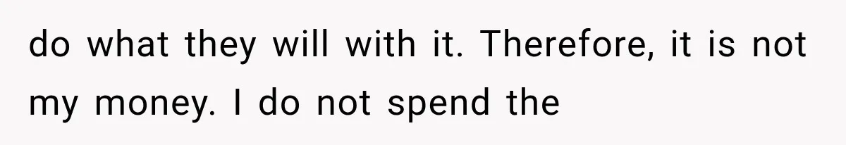 do what they will with it. Therefore, it is not my money. I do not spend the
