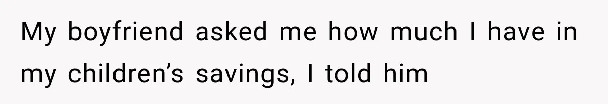 My boyfriend asked me how much I have in my children’s savings, I told him