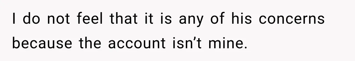 I do not feel that it is any of his concerns because the account isn’t mine.