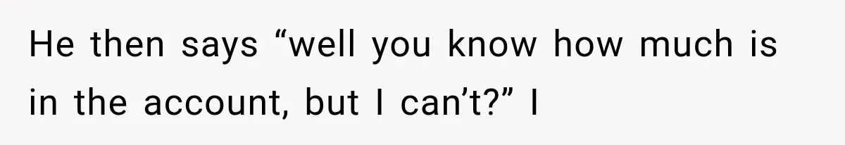 He then says “well you know how much is in the account, but I can’t?” I