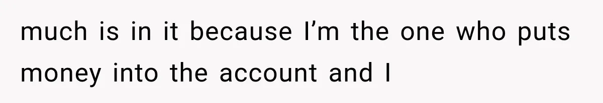 much is in it because I’m the one who puts money into the account and I