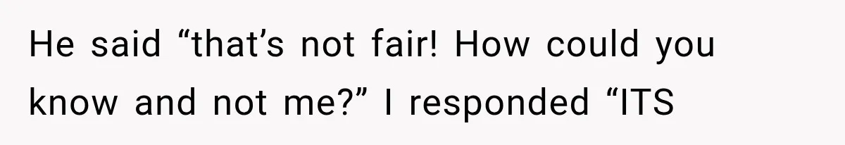 He said “that’s not fair! How could you know and not me?” I responded “ITS