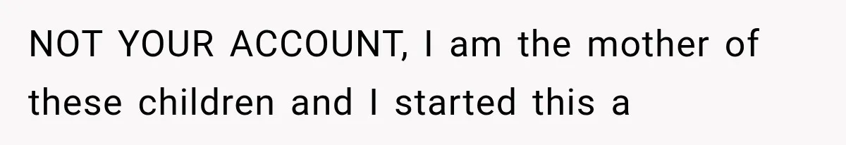 NOT YOUR ACCOUNT, I am the mother of these children and I started this a