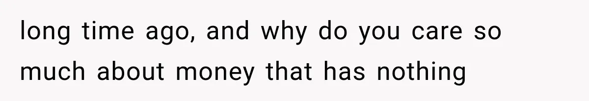long time ago, and why do you care so much about money that has nothing