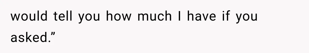 would tell you how much I have if you asked.”