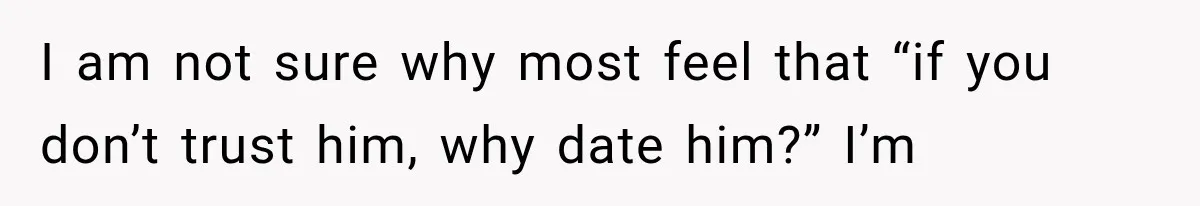 I am not sure why most feel that “if you don’t trust him, why date him?” I’m