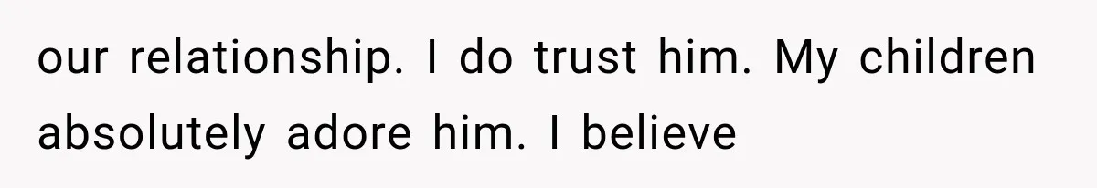 our relationship. I do trust him. My children absolutely adore him. I believe