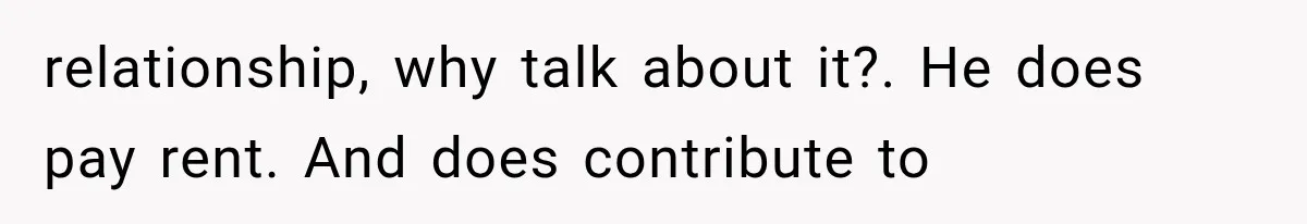 relationship, why talk about it?. He does pay rent. And does contribute to