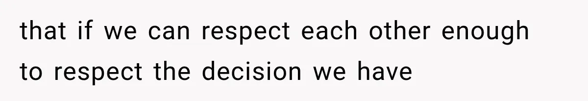 that if we can respect each other enough to respect the decision we have