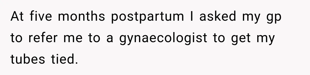 Young Mom Says Motherhood “Ruined” Her Life, Then Reddit Spots a Much Bigger Problem At five months postpartum I asked my gp to refer me to a gynaecologist to get my tubes tied.