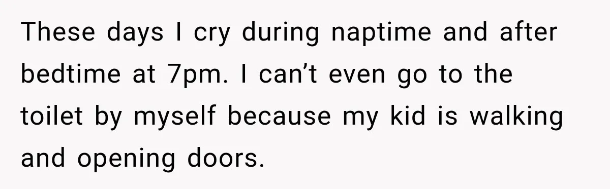 Young Mom Says Motherhood “Ruined” Her Life, Then Reddit Spots a Much Bigger Problem These days I cry during naptime and after bedtime at 7pm. I can’t even go to the toilet by myself because my kid is walking and opening doors.